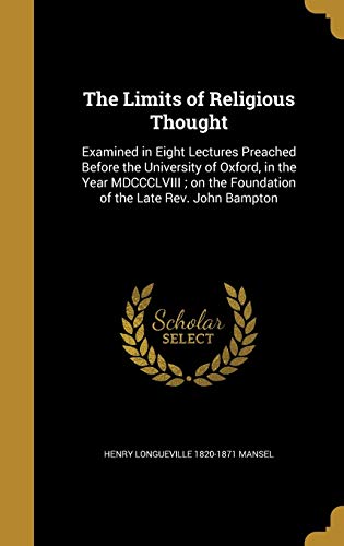 The Limits of Religious Thought: Examined in Eight Lectures Preached Before the University of Oxford, in the Year MDCCCLVIII; on the Foundation of the Late Rev. John Bampton