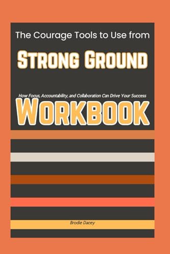 The Courage Tools to Use from Strong Ground Workbook: How Focus, Accountability, and Collaboration Can Drive Your Success