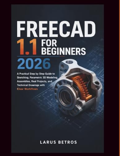 FREECAD 1.1 FOR BEGINNERS 2026: A Practical Step by Step Guide to Sketching, Parametric 3D Modeling, Assemblies, Real Projects, and Technical Drawings with Clear Workflows
