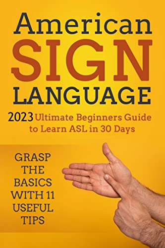 American Sign Language: 2023 Ultimate Beginners Guide To Learn Asl In 30 Days. Grasp The Basics With 11 Useful Tips #TOP15