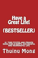 Have a Great Life!: 81 Time Tested and Proven Ideas for a Happy, Successful and Meaningful Life 1515217256 Book Cover