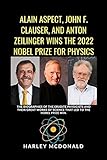 ALAIN ASPECT, JOHN F. CLAUSER, AND ANTON ZEILINGER WINS THE 2022 NOBEL PRIZE FOR PHYSICS: The biographies of the erudite Physicists and their great works ... to the Nobel prize win. (English Edition)
