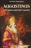 Augustinus: Der Sohn, der Gott hasste – Vom Lebemann und Sektenfanatiker zum großen Heiligen und Kirchenlehrer