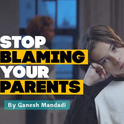 Stop Blaming Your Parents For All Good Reasons | Ganesh Mandadi