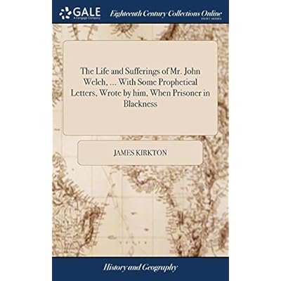 The Life and Sufferings of Mr. John Welch, ... With Some Prophetical Letters, Wrote by him, When Prisoner in Blackness