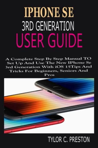  IPHONE SE 3rd GENERATION USER GUIDE: A Complete Step By Step Manual To Set Up And Use The New IPhone Se 2022 With iOS 15 Tips And Tricks For Beginers, Seniors And Pros