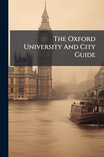 The Oxford University And City Guide: On A New Plan Containing A Full Description Of The Colleges, Halls, Public Buildings, Libraries, Gardens, Walks, ... Dresses, Examinations, Degrees, Distinctive
