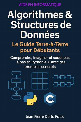 Algorithmes & Structures de Données : Le Guide Terre-à-Terre pour Débutants: Comprendre, imaginer et coder pas à pas en Python & C avec des exemples concrets