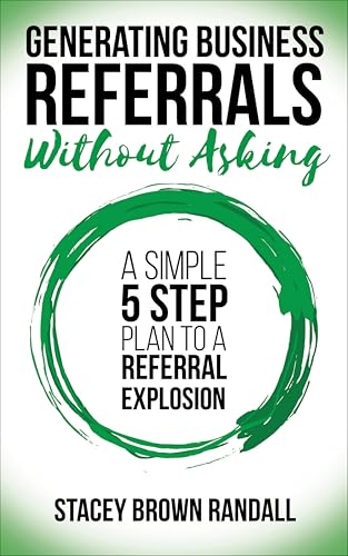 Generating Business Referrals Without Asking: A Simple 5 Step Plan to a Referral Explosion