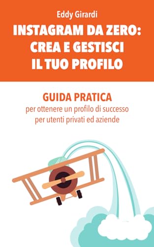 INSTAGRAM DA ZERO: crea e gestisci il tuo profilo: GUIDA PRATICA per utenti privati ed aziende