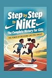 STEP BY STEP TO NIKE: The Complete History for Kids: The Power of Believing Like Phil Knight