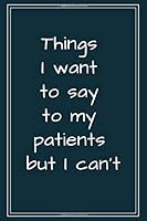 Things I Want to Say to My Patients but I Can't : Funny Notebook for Women/Men/Doctor/Nurse/Dentist/Sarcastic Journal/Notebook for Women/Men/ Stress Relief Anger Management Journal 1710644729 Book Cover