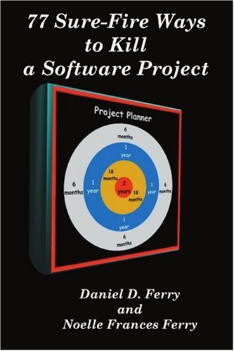 77 Sure-Fire Ways to Kill a Software Project: Destructive Tactics That Cause Budget Overruns, Late Deliveries, and Massive Personnel Turnover