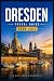 DRESDEN TRAVEL GUIDE 2026-2027: From the Semperoper to Neustadt Bars: A Complete Visitor's Handbook for Culture, History, and Weekend Escapes