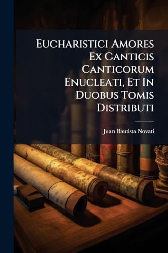 Eucharistici Amores Ex Canticis Canticorum Enucleati, Et In Duobus Tomis Distributi (Italian Edition)
