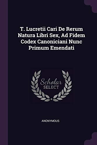 T. Lucretii Cari De Rerum Natura Libri Sex, Ad Fidem Codex Canoniciani Nunc Primum Emendati