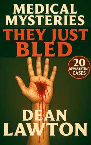 Medical Mysteries - They Just Bled: 20 True Cases of Spontaneous Bleeding, Internal Hemorrhage, and Fatal Medical Conditions Doctors Couldn’t Stop