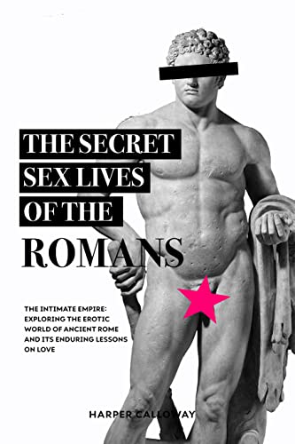 The Secret Sex Lives of the Romans: Exploring the Erotic World of Ancient Rome and Its Enduring Lessons on Love (Forbidden Histories Book 1)