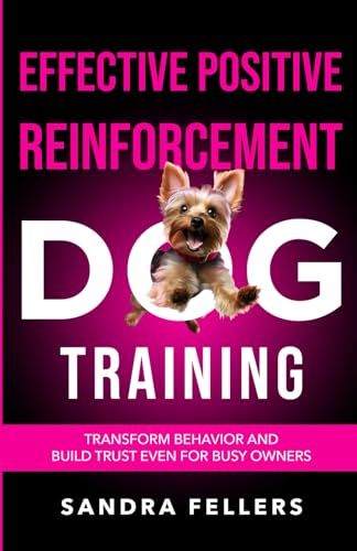 Effective Positive Reinforcement Dog Training: Transform Behavior and Build Trust Even for Busy Owners
