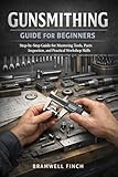 GUNSMITHING GUIDE FOR BEGINNERS: Step-by-Step Training for Understanding Firearm Parts, Cleaning Methods, Inspection Routines, Tool Selection, and Building Practical Workshop Skills
