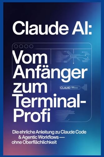 Claude AI: Vom Anfänger zum Terminal-Profi: Die ehrliche Anleitung zu Browser, Claude Code & Agentic Workflows — ohne Oberflächlichkeit (German Edition)