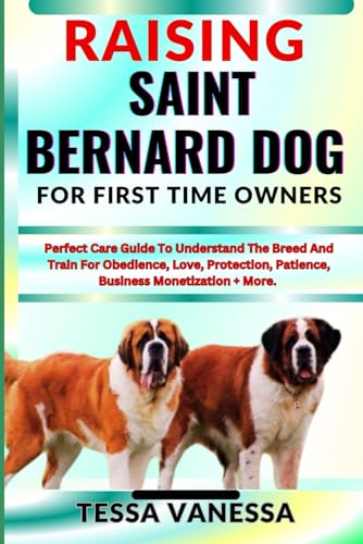 RAISING SAINT BERNARD DOG FOR FIRST TIME OWNERS: Perfect Care Guide To Understand The Breed And Train For Obedience, Love, Protection, Patience, Business Monetization + More.