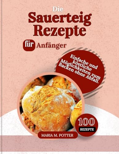 Die Sauerteig-Rezepte für Anfänger: Einfache und köstliche Möglichkeiten zum Backen ohne Abfall. (German Edition)