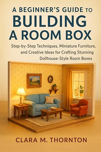 A Beginner’s Guide to Building a Room Box: Step-by-Step Techniques, Miniature Furniture, and Creative Ideas for Crafting Stunning Dollhouse-Style Room Boxes