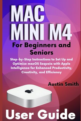 Mac Mini M4 User Guide for Beginners and Seniors: Step-by-Step Instructions to Set Up and Optimize macOS Sequoia with Apple Intelligence for Enhanced ... (AI, TECH REVIEWS AND GADGETS UPDATES)