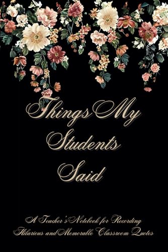 Things My Students Said: A Teacher's Notebook for Recording Hilarious and Memorable Classroom Quotes