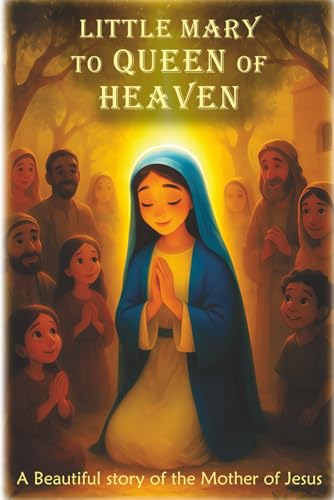 Little Mary to Queen of Heaven: A Beautiful illustrated story of the Mother of Jesus
