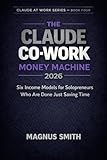 THE CLAUDE CO-WORK MONEY MACHINE 2026: Six Income Models for Solopreneurs Who Are Done Just Saving Time (Claude at Work Book 4)