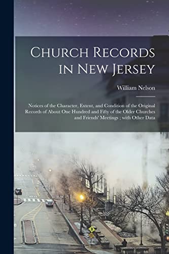 Church Records in New Jersey: Notices of the Character, Extent, and Condition of the Original Records of About One Hundred and Fifty of the Older Churches and Friends' Meetings; With Other Data
