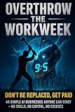 Overthrow the Workweek: Don’t Get Replaced, Get Paid — 44 Simple AI Businesses Anyone Can Start with No Skills, No Capital, and No Excuses