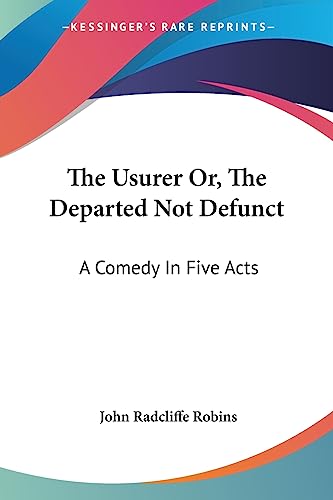 The Usurer Or, The Departed Not Defunct: A Comedy In Five Acts