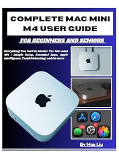 COMPLETE MAC MINI M4 USER GUIDE FOR BEGINNERS AND SENIORS: Everything You Need to Master Yor Mac mini M4: Simple Setup, Essential Apps, Apple Intelligence, Troubleshooting, and lot more