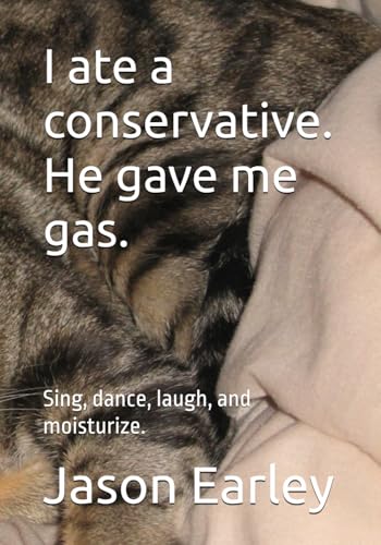 I ate a conservative. He gave me gas.: Sing, dance, laugh, and moisturize.