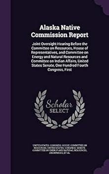 Alaska Native Commission Report: Joint Oversight Hearing Before the Committee on Resources, House of Representatives, and Committee on Energy and Natural Resources and Committee on Indian Affairs, Uni