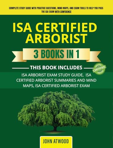 ISA CERTIFIED ARBORIST – 3 BOOKS IN 1: 3 MANUSCRIPTS - ISA ARBORIST EXAM STUDY GUIDE, ISA CERTIFIED ARBORIST SUMMARIES AND MIND MAPS, ISA CERTIFIED ARBORIST EXAM