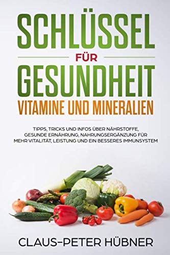 Schlüssel für Gesundheit - Vitamine und Mineralien. Tipps, Tricks und Infos über Nährstoffe, gesunde Ernährung, Nahrungsergänzung für mehr Vitalität, Leistung und ein besseres Immunsystem