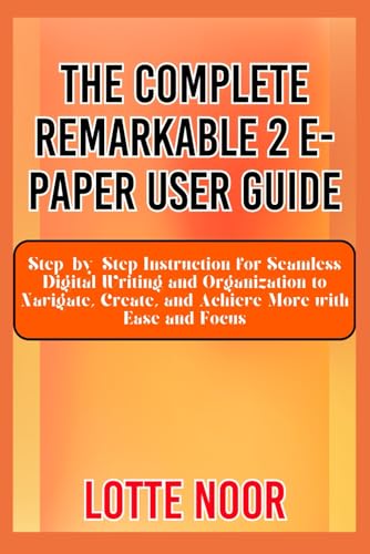 The Complete Remarkable 2 E-Paper User Guide: Step-by-Step Instruction for Seamless Digital Writing and Organization to Navigate, Create, and Achieve More with Ease and Focus