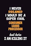  I Never Dreamed I would Be A Super Cool Consumer Loans Processor But Here I Am Killing It: 6x9 120 Pages Career Pride Motivational Quotes Blank Lined Job Notebook Journal