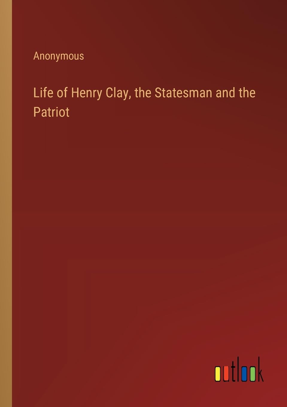 Life of Henry Clay, the Statesman and the Patriot