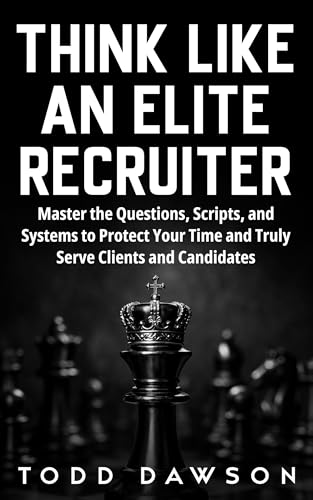 Think Like an Elite Recruiter: Master the Questions, Scripts, and Systems to Protect Your Time and Truly Serve Clients and Candidates