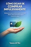 Cómo dejar de comprar impulsivamente: Método práctico para controlar tus gastos emocionales, eliminar compras innecesarias y recuperar el control de tu dinero