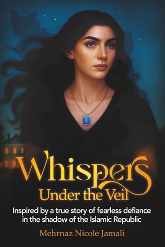 Whispers Under The Veil: A true story of fearless defiance in the shadow of the Islamic Republic