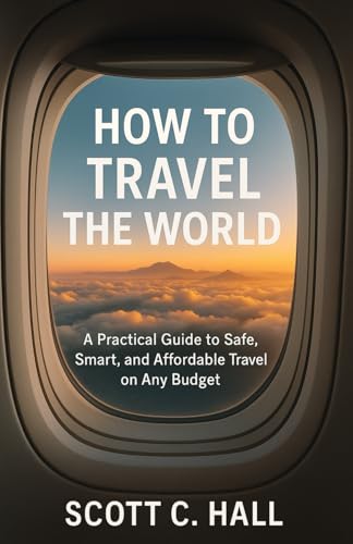 How To Travel The World: A Practical Guide To Safe, Smart, And Affordable Travel On Any Budget