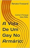  A Vida De Um Gay No Armário:: Como E Porque Saiu Dele. (Portuguese Edition)