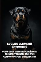 Le Guide Ultime du Rottweiler: Votre Guide Essentiel pour Élever, Dresser et Prendre Soin d’un Compagnon Fort et Protecteur (French Edition) B0F6658PNP Book Cover
