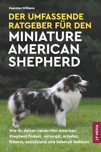 Der Umfassende Ratgeber Für den Miniature American Shepherd: Wie du deinen neuen Mini American Shepherd findest, versorgst, erziehst, fütterst, sozialisierst und liebevoll betreust